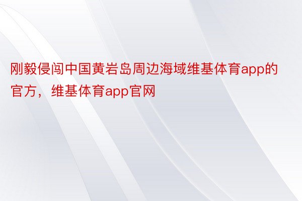 刚毅侵闯中国黄岩岛周边海域维基体育app的官方，维基体育app官网