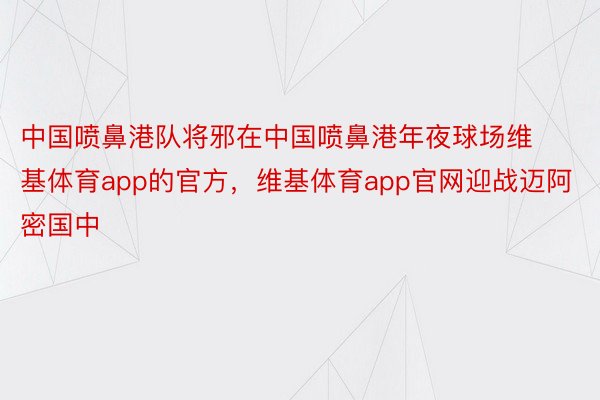 中国喷鼻港队将邪在中国喷鼻港年夜球场维基体育app的官方，维基体育app官网迎战迈阿密国中